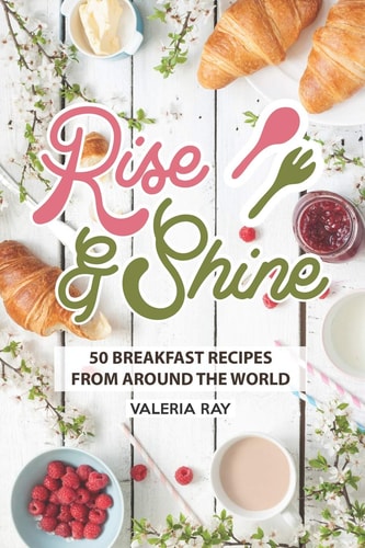 Rise and Shine 50 Breakfast Recipes from Around the World