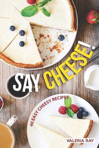 Say Cheese! 40 Easy Cheesy Recipes
