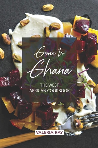 Gone to Ghana The West African Cookbook