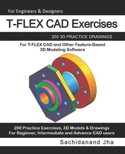 T-FLEX CAD Exercises 200 3D Practice Drawings For T-FLEX CAD and Other Feature-Based 3D Modeling Software