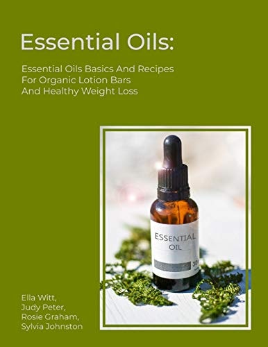 Essential Oils Essential Oils Basics And Recipes For Organic Lotion Bars And Healthy Weight Loss