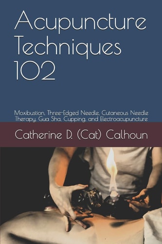 Acupuncture Techniques 102 Moxibustion, Three-Edged Needle, Cutaneous Needle Therapy, Gua Sha, Cupping, and Electroacupuncture