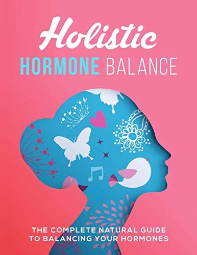 Holistic Hormone Balance The Complete Natural Guide To Balancing Your Hormones