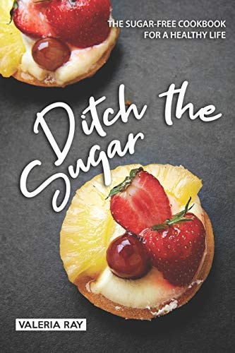 Ditch the Sugar The Sugar-Free Cookbook for a Healthy Life