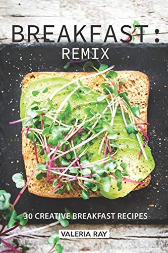 Breakfast Remix: 30 Creative Breakfast Recipes
