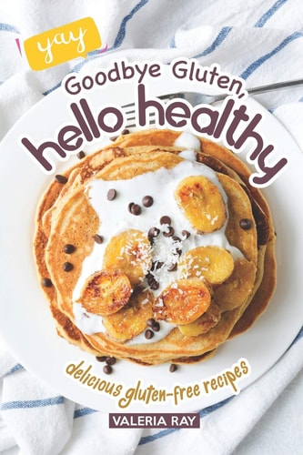 Goodbye Gluten, Hello Healthy Delicious Gluten-Free Recipes