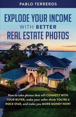 Explode Your Income with Better Real Estate Photos How to Take Photos That Will Connect with Your Buyer, Make Your Seller Think You Are a Rock Star, and Make You More Money Now