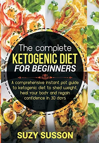 The Complete Ketogenic Diet for Beginners A Comprehensive Instant Pot Guide to Ketogenic Diet to Shed Weight, Heal Your Body and Regain Confidence in 30 Days
