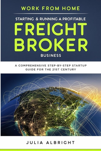Work from Home: Starting and Running a Profitable Freight Broker Business A Comprehensive Step-By-step Startup Guide for the 21st Century