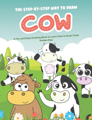 The Step-By-Step Way to Draw Cow A Fun and Easy Drawing Book to Learn How to Draw Cows