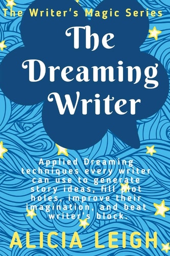 The Dreaming Writer Applied Dreaming Techniques Every Writer Can Use to Generate Story Ideas, Fill Plot Holes, Improve Their Imagination, and Beat Writer's Block: Book 1 in the Writer's Magic Series