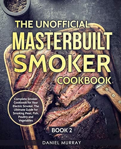 The Unofficial Masterbuilt Smoker Cookbook Complete Smoker Cookbook for Your Electric Smoker, The Ultimate Guide for Smoking Meat, Fish, Poultry and Vegetables: Book 2