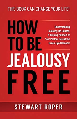 How to Be Jealousy Free Understanding Jealousy, Its Causes, and Helping Yourself Or Your Partner Defeat the Green-Eyed Monster