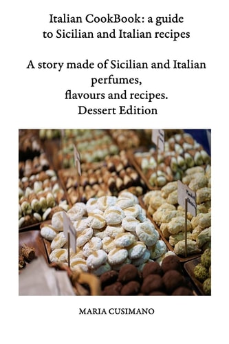 Italian CookBook A Guide to Sicilian and Italian Recipes: a Story Made of Sicilian and Italian Perfumes, Flavours and Recipes - Dessert Edition