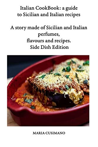 Italian CookBook A Guide to Sicilian and Italian Recipes: a Story Made of Sicilian and Italian Perfumes, Flavours and Recipes - Side Dish Edition