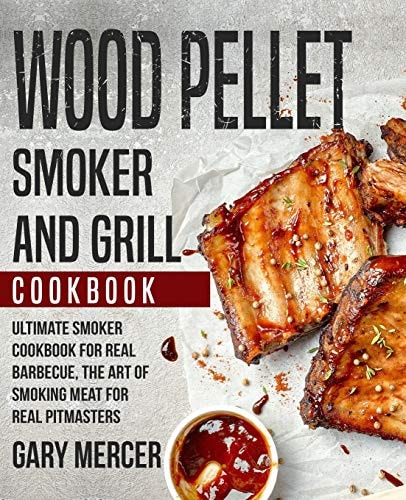 Wood Pellet Smoker and Grill Cookbook Ultimate Smoker Cookbook for Real Barbecue, The Art of Smoking Meat for Real Pitmasters (Wood Pellet Grill Cookbook, Wood Pellet Smoker Cookbook)
