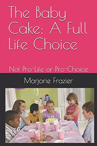The Baby Cake A Full Life Choice: Not Pro-Life Or Pro-Choice