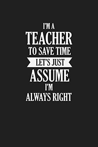 I'm A Teacher To Save Time Let's Just Assume I'm Always Right Teacher Funny Gifts