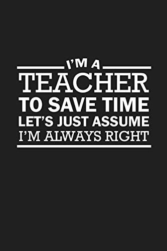 I'm A Teacher To Save Time Let's Just Assume I'm Always Right Sarcastic Teacher Gifts