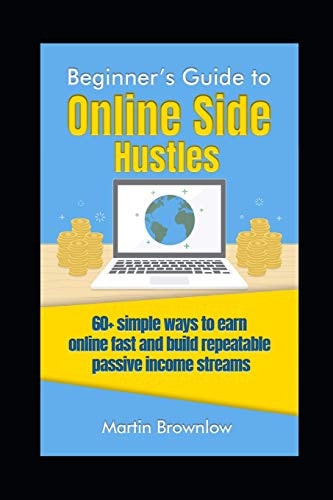 Beginner's Guide to Online Side Hustles 60+ Simple Ways to Earn Online Fast and Build Repeatable Passive Income Streams