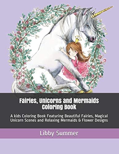 Fairies, Unicorns and Mermaids Coloring Book A Kids Coloring Book Featuring Beautiful Fairies, Magical Unicorn Scenes and Relaxing Mermaids & Flower Designs