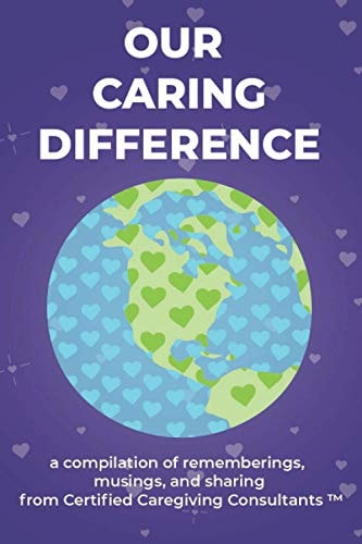 Our Caring Difference A Compilation of Rememberings, Musings, and Sharing from Certified Caregiving Consultants