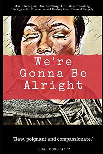 We're Gonna Be Alright One Therapist, One Bombing, One Mass Shooting... The Quest for Connection and Healing from National Tragedy