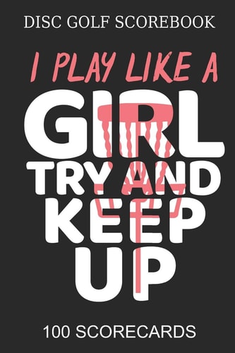 Disc Golf Scorebook I Play Like A Girl Try And Keep Up 100 Scorecards Scorebook for 4 Players - Great Gift Idea Disc Golf Player