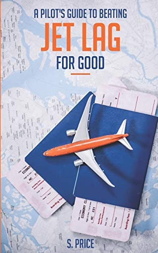 A Pilot's Guide To Beating Jet Lag For Good A Commercial Airline Pilot Gives Tips -- the Only Book You'll Need to Feel Fully Refreshed When You Travel