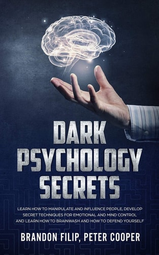 Dark Psychology Secrets Learn How to Manipulate and Influence People, Develop Secret Techniques for Emotional and Mind Control and Learn How to Brainwash and How to Defend Yourself