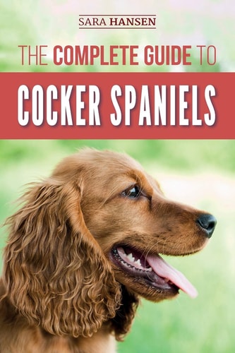 The Complete Guide to Cocker Spaniels Locating, Selecting, Feeding, Grooming, and Loving Your New Cocker Spaniel Puppy