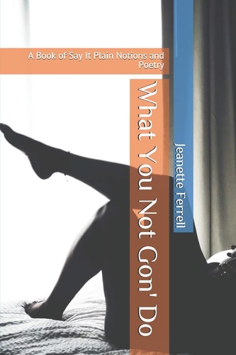 What You Not Gon' Do A Book of Say It Plain Notions and Poetry
