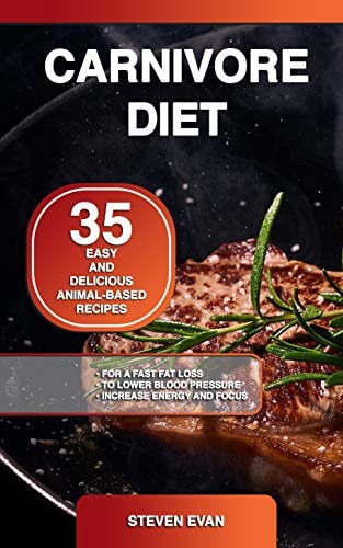 Carnivore Diet 35 Easy and Delicious Animal-Based Recipes for a Fast Fat Loss, to Lower Blood Pressure and Increase Energy and Focus