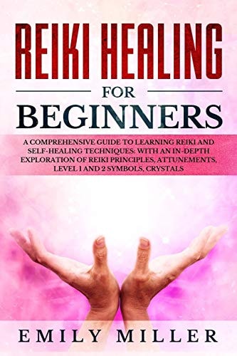 Reiki Healing for Beginners A COMPREHENSIVE GUIDE to Learning Reiki and Self-Healing TECHNIQUES: With an In-depth Exploration of Reiki PRINCIPLES, ATTUNEMENTS, Level 1 and 2 SYMBOLS and CRYSTALS