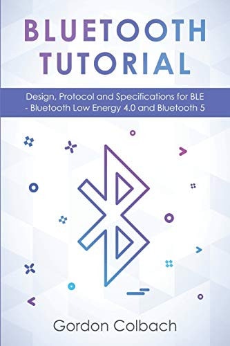 Bluetooth Tutorial Design, Protocol and Specifications for BLE - Bluetooth Low Energy 4. 0 and Bluetooth 5