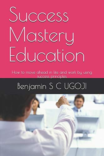 Success Mastery Education How to Move Ahead in Life and Work by Using Success Principles