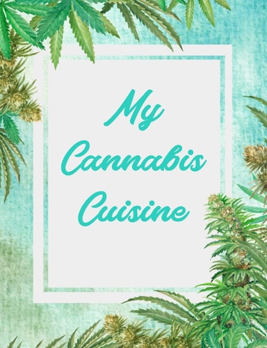 My Cannabis Cuisine Recipe Book for Your Favorite CBD, Marijuana, Hemp, Or Hempseed Edibles, Drinks, Desserts Or Homemade Health Products.