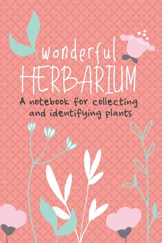 Wonderful Herbarium A Notebook For Collecting And Identifying Plants Start Your New Botany Hobby Today and Identify, Collect and Sketch Flowers and Herbs to Build Your Own Unique Plant Collection with this Beautiful Nature Lover's Notebook