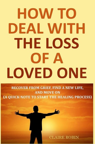 How to Deal with The Loss of a Loved One Recover from Grief, Find A New Life, And Move On (A Quick-Note to Start the Healing Process)