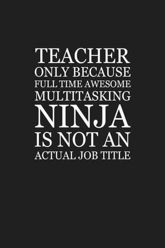 Teacher Only Because Full Time Awesome Multitasking Ninja Is Not An Actual Job Title Funny Teacher Gifts
