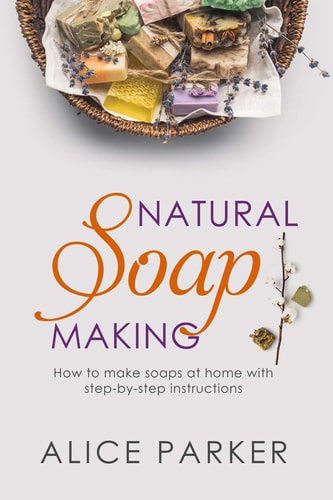 Soap Making 100 All-Natural and Easy to Follow Soap Tutorials for Beginners