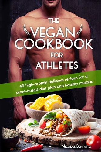 The Vegan Cookbook For Athletes 45 High-protein Delicious Recipes for a Plant-based Diet Plan and Healthy Muscle in Bodybuilding, Fitness and Sports
