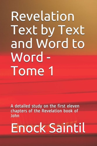 Revelation Text by Text and Word to Word - Tome 1 A Detailed Study on the 11th First Chapters of the Revelation Book