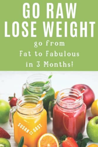 Go Raw Lose Weight Go from Fat to Fabulous in 3 Months!