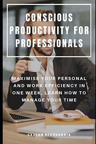 Conscious Productivity for Professionals Maximise Your Personal and Work Efficiency in One Week, Learn How to Manage Your Time