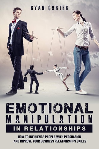 Emotional Manipulation in Relationships How to Influence People with Persuasion and Improve Your Business Relationships Skills Learning the Secrets of Emotional Intelligence and Mind Control