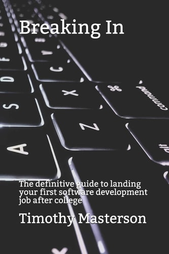 Breaking In The Definitive Guide to Landing Your First Software Development Job After College
