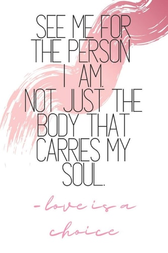 See Me For The Person I Am, Not Just The Body That Carries My Soul -love is a Choice Quote Notebook