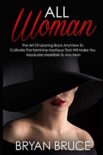 All Woman The Art Of Leaning Back And How To Cultivate The Feminine Mystique That Will Make You Irresistible To Any Man