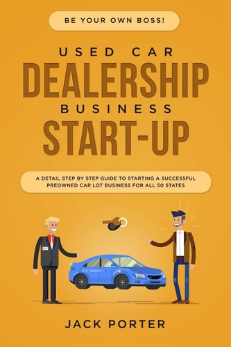 Be Your Own Boss! Used Car Dealership Business Startup A Detail Step By Step Guide to Starting a Successful Preowned Car Lot Business for All 50 States